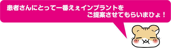 患者さんにとって一番えぇインプラントをてご提案させてもらいまひょ！